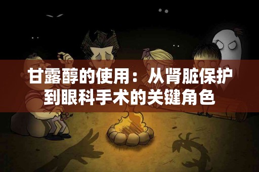 甘露醇的使用：从肾脏保护到眼科手术的关键角色