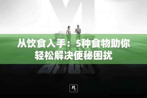 从饮食入手：5种食物助你轻松解决便秘困扰