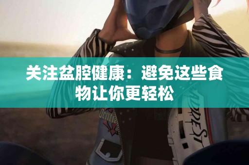 关注盆腔健康：避免这些食物让你更轻松