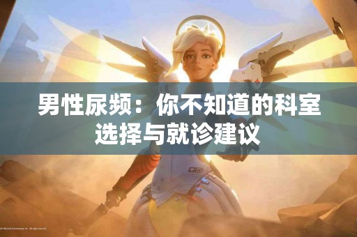 男性尿频：你不知道的科室选择与就诊建议