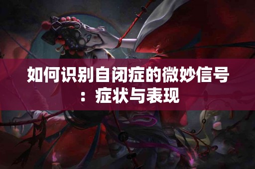 如何识别自闭症的微妙信号：症状与表现