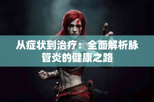 从症状到治疗：全面解析脉管炎的健康之路