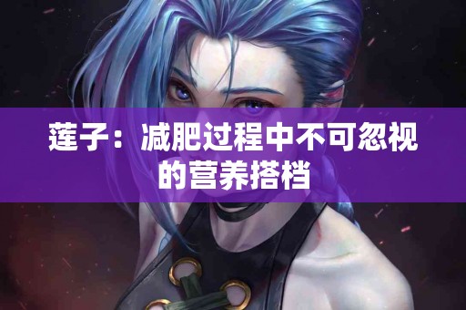 莲子：减肥过程中不可忽视的营养搭档