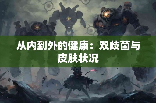 从内到外的健康：双歧菌与皮肤状况