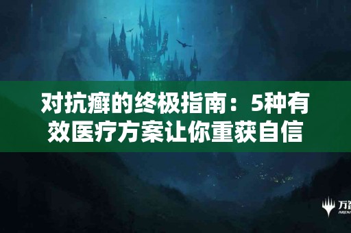 对抗癣的终极指南：5种有效医疗方案让你重获自信