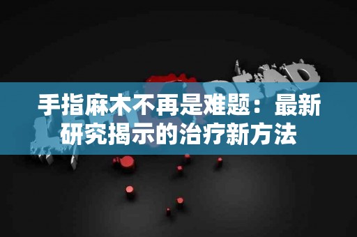 手指麻木不再是难题：最新研究揭示的治疗新方法