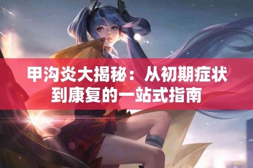 甲沟炎大揭秘：从初期症状到康复的一站式指南