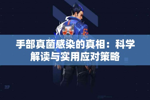 手部真菌感染的真相：科学解读与实用应对策略