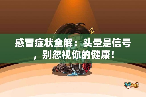 感冒症状全解：头晕是信号，别忽视你的健康！