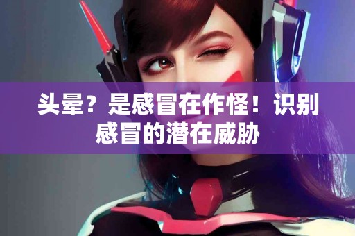 头晕？是感冒在作怪！识别感冒的潜在威胁