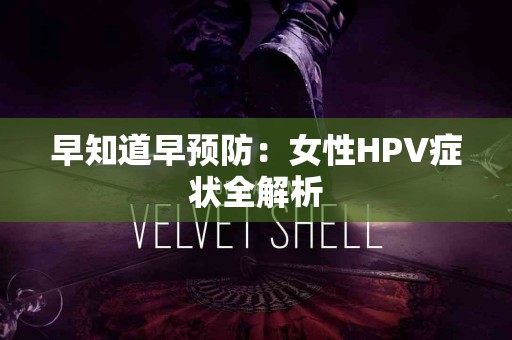 早知道早预防：女性HPV症状全解析