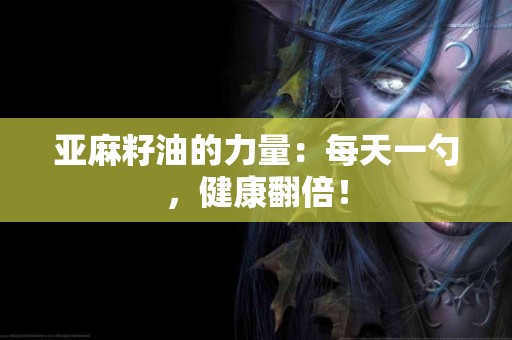 亚麻籽油的力量：每天一勺，健康翻倍！