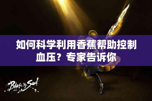 如何科学利用香蕉帮助控制血压？专家告诉你