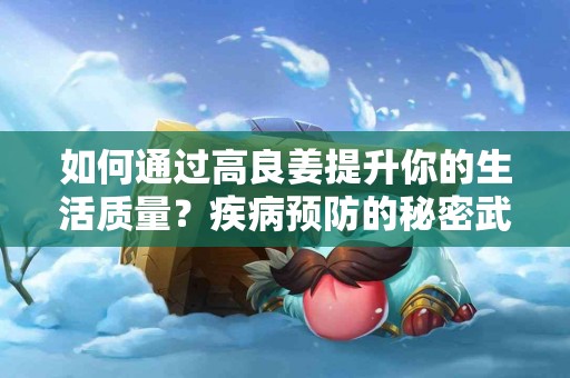 如何通过高良姜提升你的生活质量？疾病预防的秘密武器！