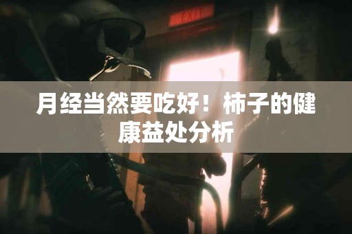 月经当然要吃好！柿子的健康益处分析