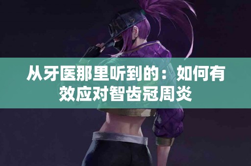 从牙医那里听到的：如何有效应对智齿冠周炎