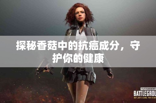 探秘香菇中的抗癌成分，守护你的健康