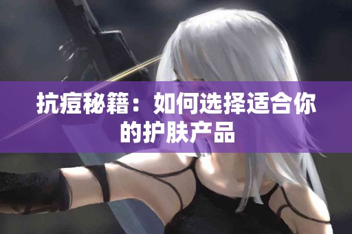 抗痘秘籍：如何选择适合你的护肤产品