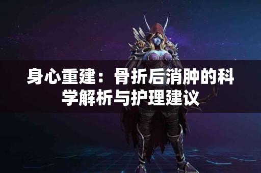 身心重建：骨折后消肿的科学解析与护理建议