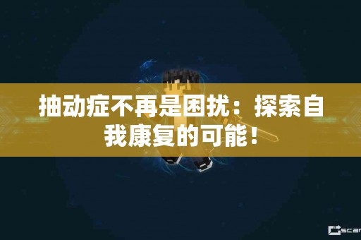 抽动症不再是困扰：探索自我康复的可能！