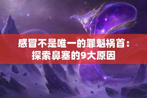 感冒不是唯一的罪魁祸首：探索鼻塞的9大原因