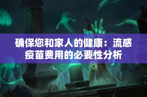 确保您和家人的健康：流感疫苗费用的必要性分析