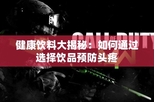 健康饮料大揭秘：如何通过选择饮品预防头疼