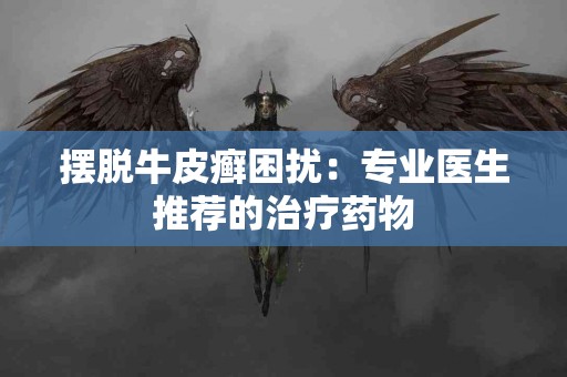 摆脱牛皮癣困扰：专业医生推荐的治疗药物