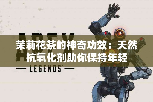 茉莉花茶的神奇功效：天然抗氧化剂助你保持年轻