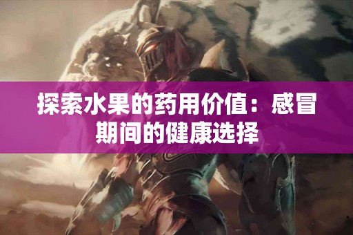 探索水果的药用价值：感冒期间的健康选择