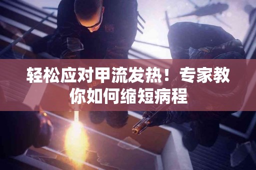 轻松应对甲流发热！专家教你如何缩短病程