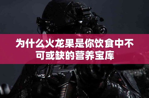 为什么火龙果是你饮食中不可或缺的营养宝库