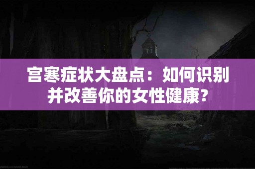 宫寒症状大盘点：如何识别并改善你的女性健康？