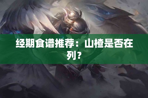 经期食谱推荐：山楂是否在列？