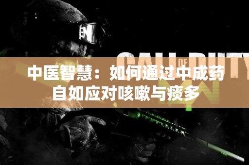 中医智慧：如何通过中成药自如应对咳嗽与痰多