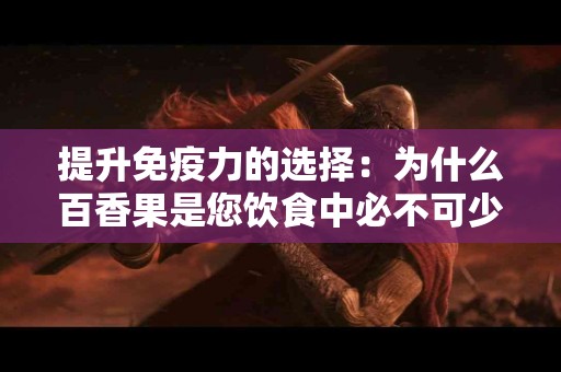 提升免疫力的选择：为什么百香果是您饮食中必不可少的食材