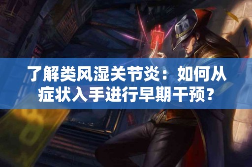 了解类风湿关节炎：如何从症状入手进行早期干预？