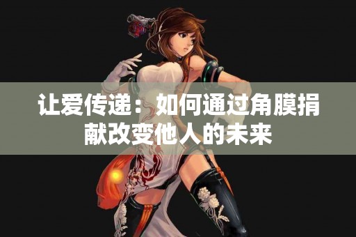 让爱传递：如何通过角膜捐献改变他人的未来