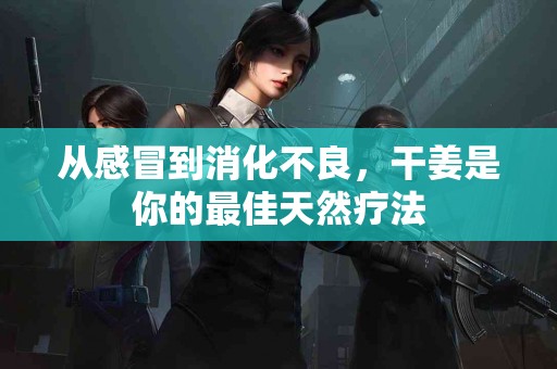 从感冒到消化不良，干姜是你的最佳天然疗法