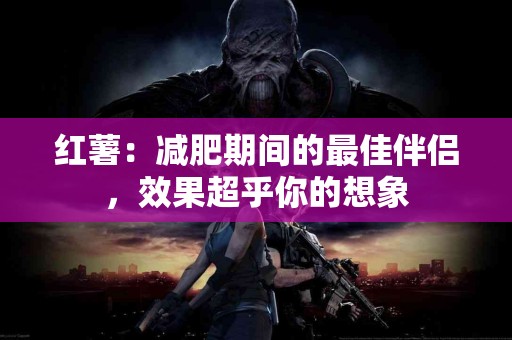 红薯：减肥期间的最佳伴侣，效果超乎你的想象