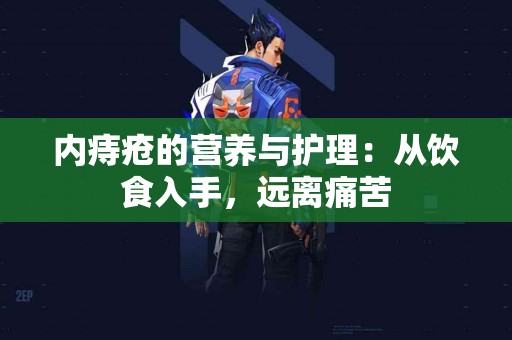 内痔疮的营养与护理：从饮食入手，远离痛苦