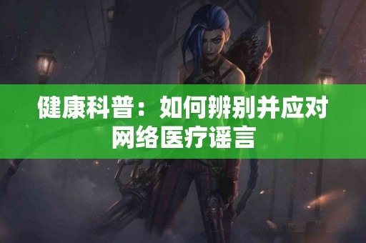健康科普：如何辨别并应对网络医疗谣言