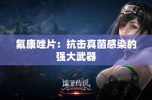 氟康唑片：抗击真菌感染的强大武器