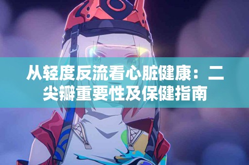 从轻度反流看心脏健康：二尖瓣重要性及保健指南