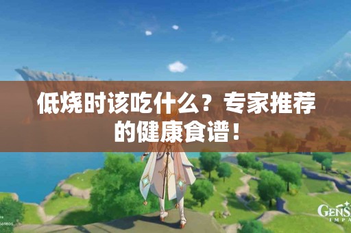 低烧时该吃什么？专家推荐的健康食谱！