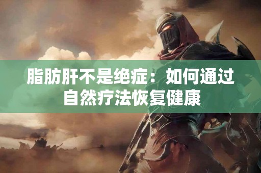 脂肪肝不是绝症：如何通过自然疗法恢复健康