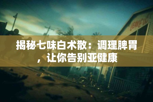 揭秘七味白术散：调理脾胃，让你告别亚健康