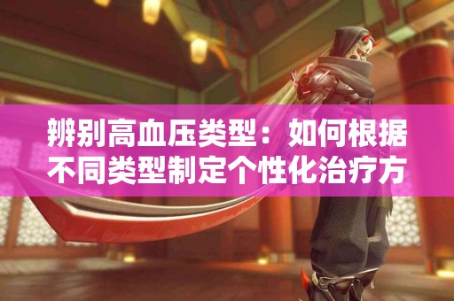 辨别高血压类型：如何根据不同类型制定个性化治疗方案