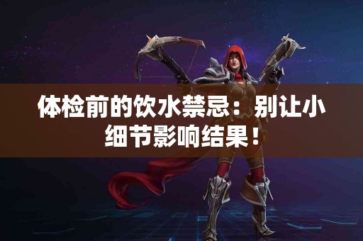 体检前的饮水禁忌：别让小细节影响结果！