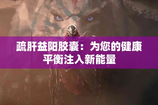 疏肝益阳胶囊：为您的健康平衡注入新能量